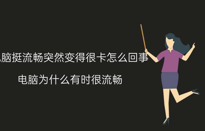 电脑挺流畅突然变得很卡怎么回事 电脑为什么有时很流畅，有时卡？